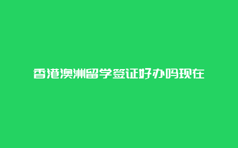 香港澳洲留学签证好办吗现在