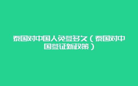 泰国对中国人免签多久（泰国对中国签证新政策）