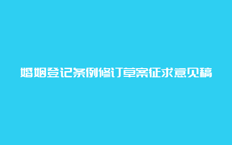 婚姻登记条例修订草案征求意见稿