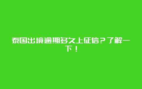 泰国出境逾期多久上征信？了解一下！