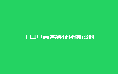 土耳其商务签证所需资料