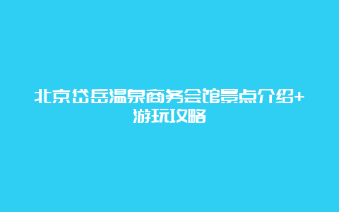 北京岱岳温泉商务会馆景点介绍+游玩攻略