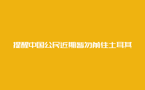 提醒中国公民近期暂勿前往土耳其