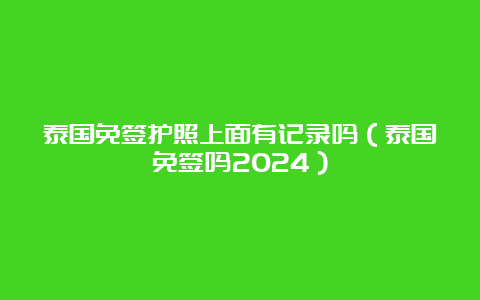 泰国免签护照上面有记录吗（泰国免签吗2024）