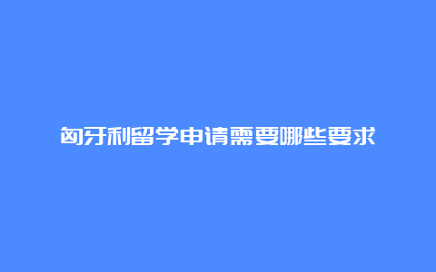 匈牙利留学申请需要哪些要求