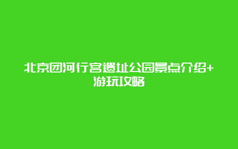 北京团河行宫遗址公园景点介绍+游玩攻略