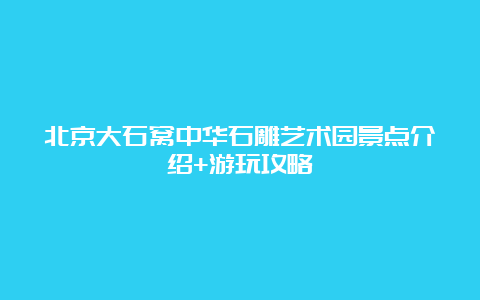 北京大石窝中华石雕艺术园景点介绍+游玩攻略