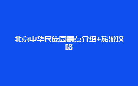 北京中华民族园景点介绍+旅游攻略