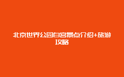 北京世界公园白宫景点介绍+旅游攻略