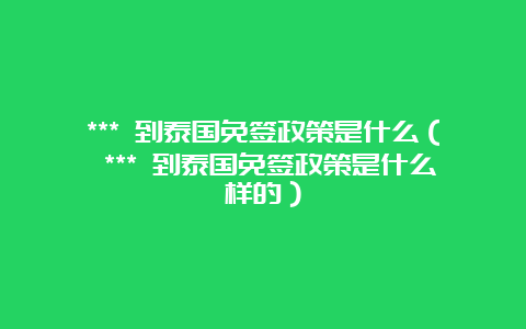 *** 到泰国免签政策是什么（ *** 到泰国免签政策是什么样的）