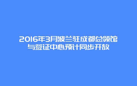 2016年3月波兰驻成都总领馆与签证中心预计同步开放