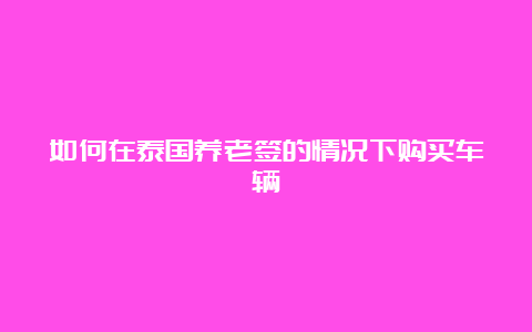 如何在泰国养老签的情况下购买车辆