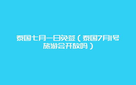 泰国七月一日免签（泰国7月1号旅游会开放吗）