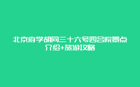 北京府学胡同三十六号四合院景点介绍+旅游攻略