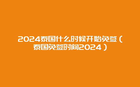 2024泰国什么时候开始免签（泰国免签时间2024）