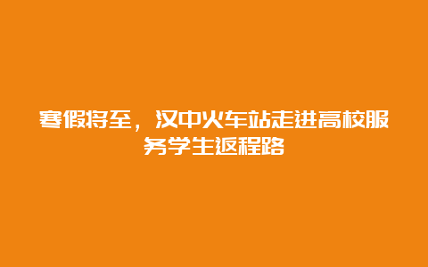 寒假将至，汉中火车站走进高校服务学生返程路