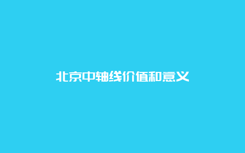 北京中轴线价值和意义