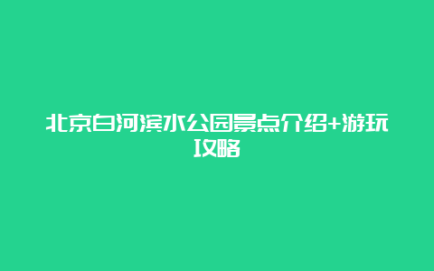 北京白河滨水公园景点介绍+游玩攻略