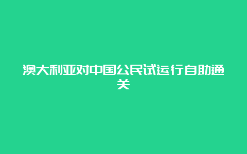 澳大利亚对中国公民试运行自助通关