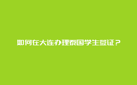 如何在大连办理泰国学生签证？