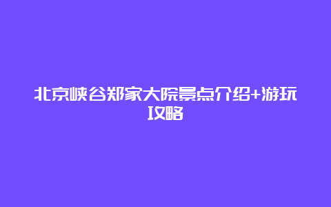 北京峡谷郑家大院景点介绍+游玩攻略