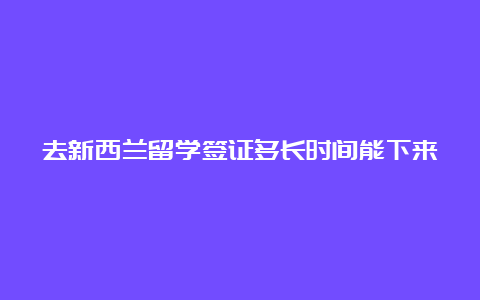 去新西兰留学签证多长时间能下来