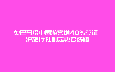 奥巴马给中国游客增40%签证 沪旅行社制定更多线路