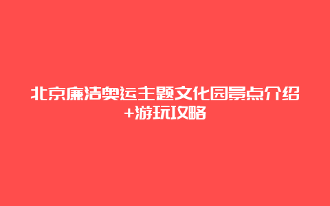 北京廉洁奥运主题文化园景点介绍+游玩攻略