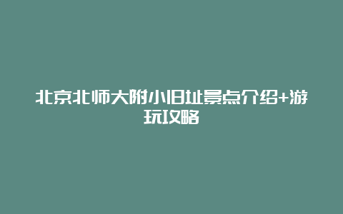 北京北师大附小旧址景点介绍+游玩攻略