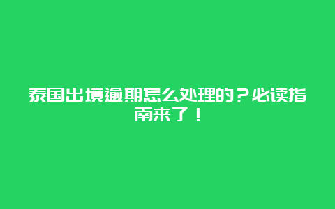 泰国出境逾期怎么处理的？必读指南来了！