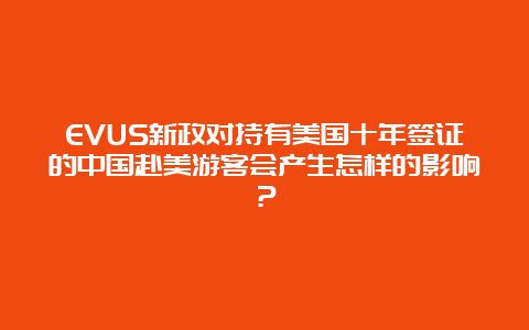 EVUS新政对持有美国十年签证的中国赴美游客会产生怎样的影响？