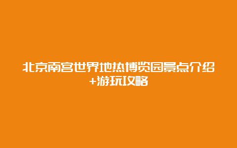 北京南宫世界地热博览园景点介绍+游玩攻略