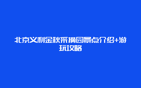 北京义利金秋采摘园景点介绍+游玩攻略