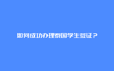 如何成功办理泰国学生签证？