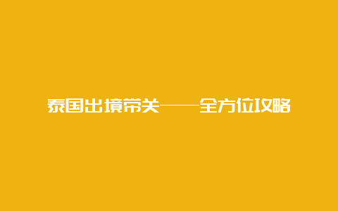 泰国出境带关——全方位攻略