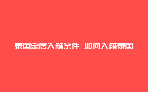 泰国定居入籍条件 如何入籍泰国