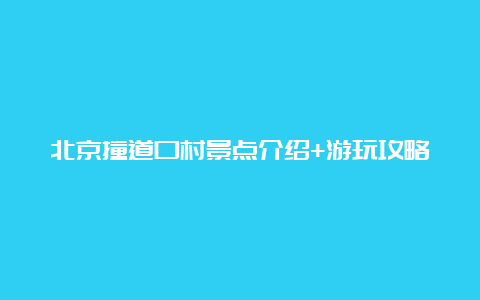 北京撞道口村景点介绍+游玩攻略