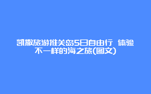 凯撒旅游推关岛5日自由行 体验不一样的海之旅(图文)