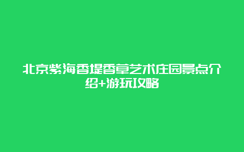 北京紫海香堤香草艺术庄园景点介绍+游玩攻略