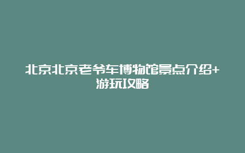 北京北京老爷车博物馆景点介绍+游玩攻略