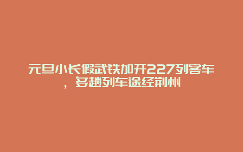 元旦小长假武铁加开227列客车，多趟列车途经荆州