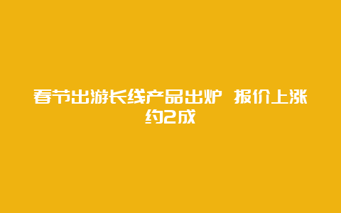 春节出游长线产品出炉 报价上涨约2成