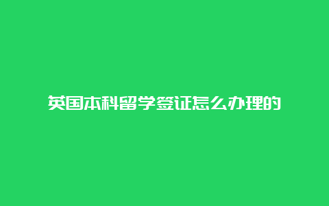 英国本科留学签证怎么办理的