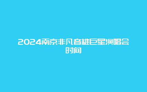 2024南京非凡音雄巨星演唱会时间