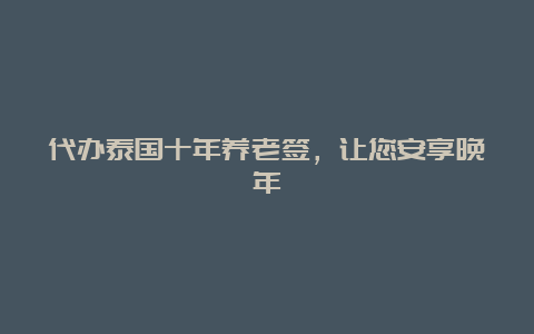 代办泰国十年养老签，让您安享晚年