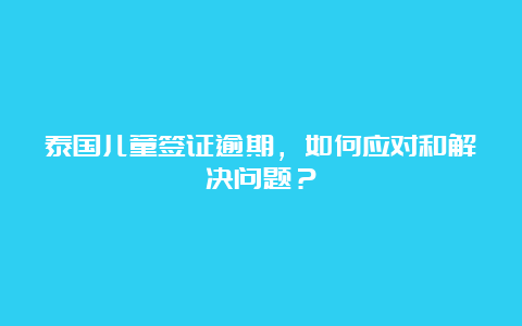 泰国儿童签证逾期，如何应对和解决问题？