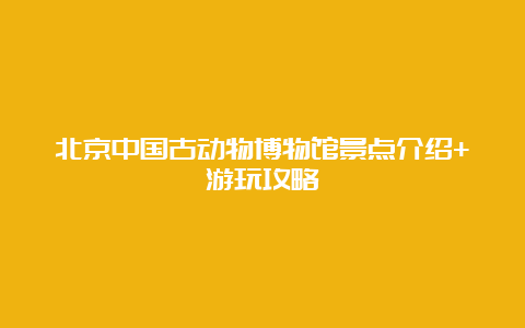 北京中国古动物博物馆景点介绍+游玩攻略