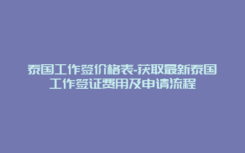 泰国工作签价格表-获取最新泰国工作签证费用及申请流程