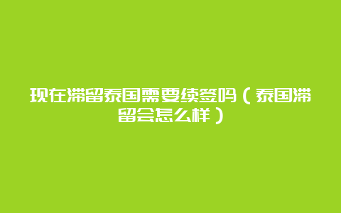 现在滞留泰国需要续签吗（泰国滞留会怎么样）