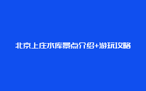 北京上庄水库景点介绍+游玩攻略